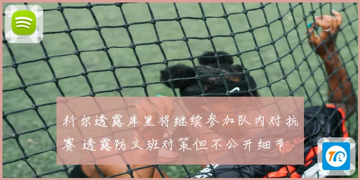 科尔透露库里将继续参加队内对抗赛 透露防文班对策但不公开细节