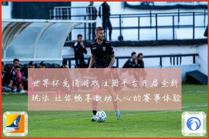 世界杯竞猜游戏注册平台开启全新玩法 让你畅享激动人心的赛事体验