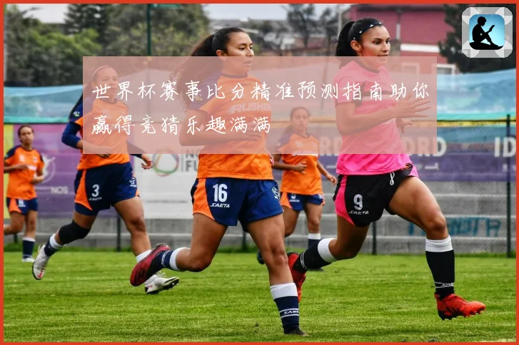 世界杯赛事比分精准预测指南助你赢得竞猜乐趣满满