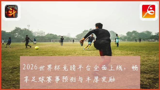 2026世界杯竞猜平台全面上线，畅享足球赛事预测与丰厚奖励