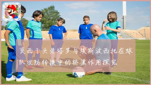 莫西干头劳塔罗与埃斯波西托在球队攻防转换中的桥梁作用探究