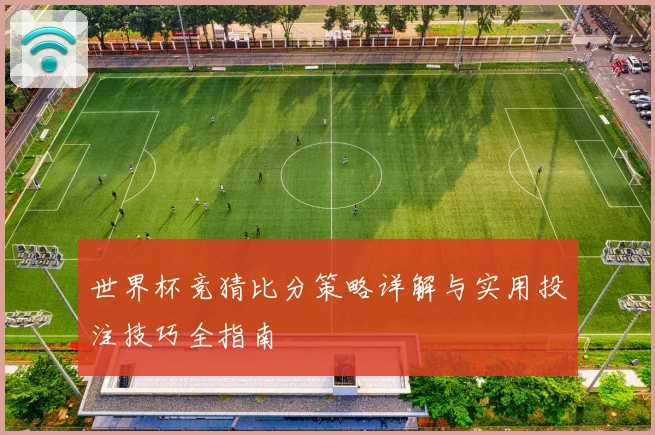 世界杯竞猜比分策略详解与实用投注技巧全指南