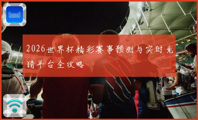 2026世界杯精彩赛事预测与实时竞猜平台全攻略