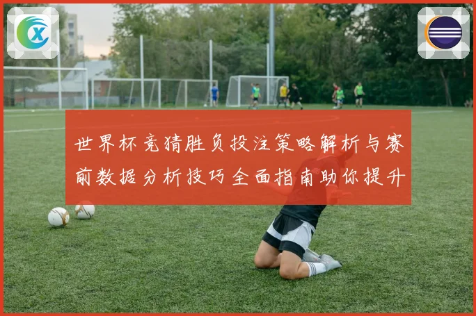世界杯竞猜胜负投注策略解析与赛前数据分析技巧全面指南助你提升命中率