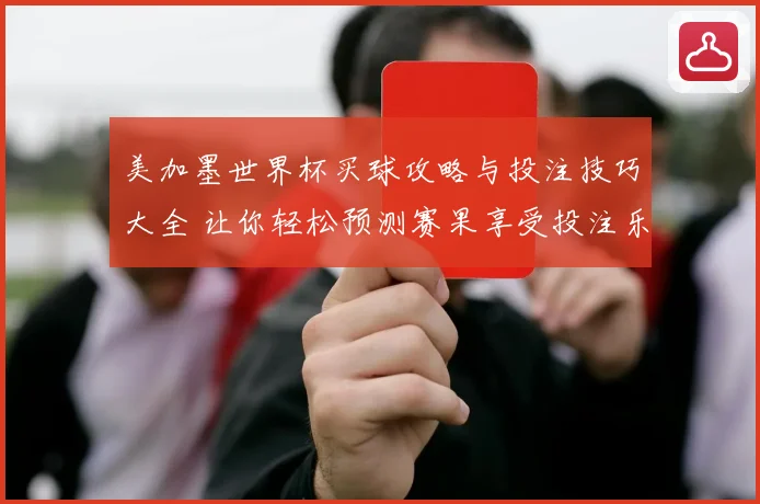 美加墨世界杯买球攻略与投注技巧大全 让你轻松预测赛果享受投注乐趣