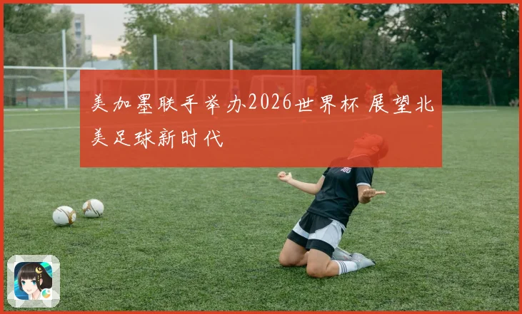 美加墨联手举办2026世界杯 展望北美足球新时代