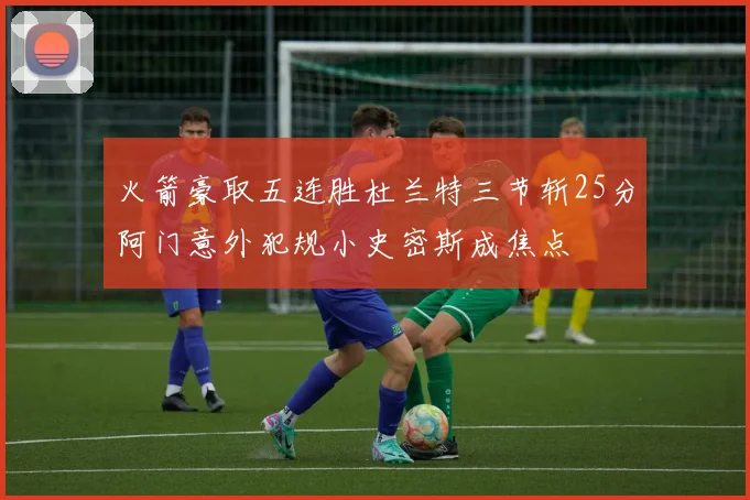 火箭豪取五连胜杜兰特三节斩25分阿门意外犯规小史密斯成焦点