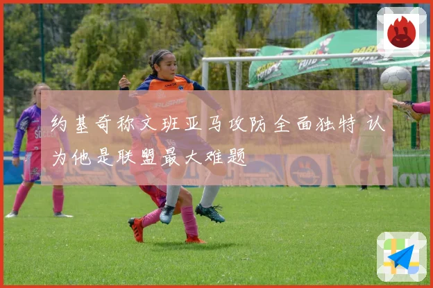 约基奇称文班亚马攻防全面独特 认为他是联盟最大难题