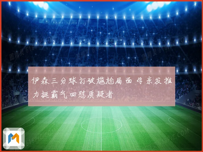伊森三分球打破尴尬局面 母亲发推力挺霸气回怼质疑者