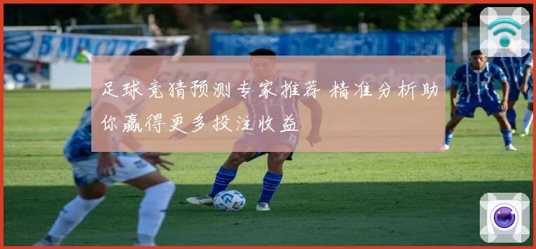 足球竞猜预测专家推荐 精准分析助你赢得更多投注收益