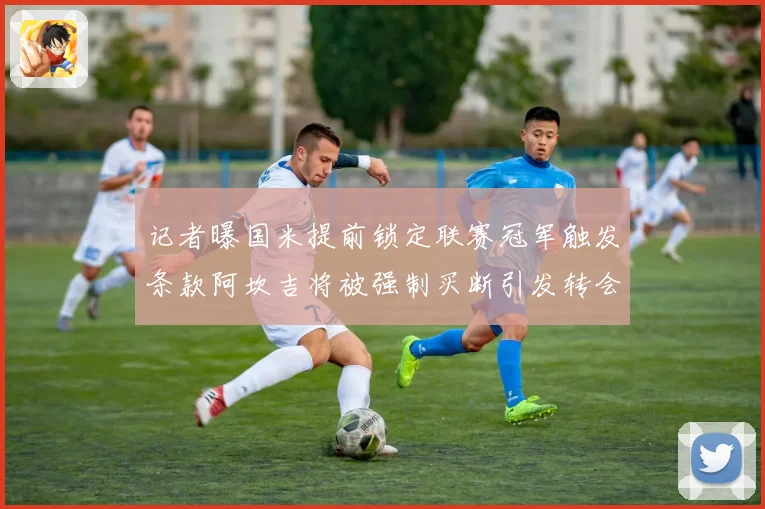 记者曝国米提前锁定联赛冠军触发条款阿坎吉将被强制买断引发转会震动