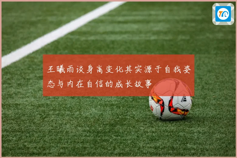 王曦雨谈身高变化其实源于自我姿态与内在自信的成长故事