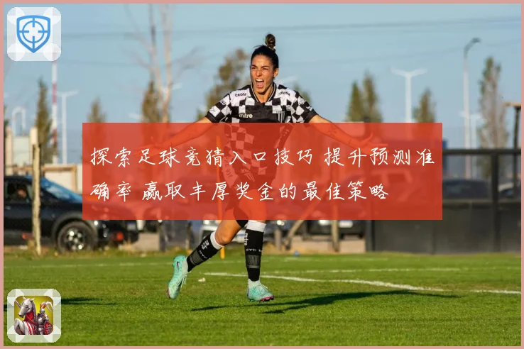 探索足球竞猜入口技巧 提升预测准确率 赢取丰厚奖金的最佳策略