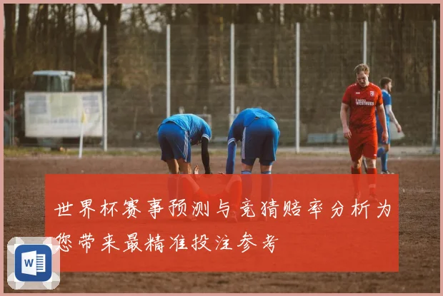 世界杯赛事预测与竞猜赔率分析为您带来最精准投注参考
