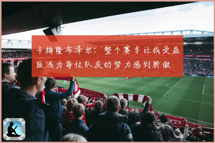 卡梅隆布泽尔：整个赛季让我受益匪浅为每位队友的努力感到骄傲