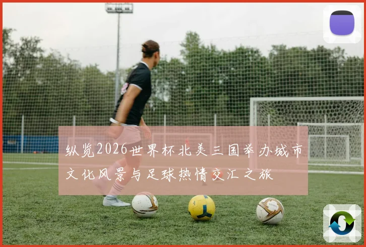 纵览2026世界杯北美三国举办城市文化风景与足球热情交汇之旅